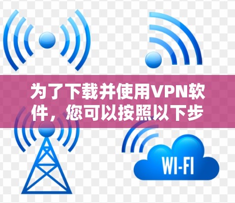 为了下载并使用VPN软件，您可以按照以下步骤进行