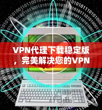 VPN代理下载稳定版,完美解决您的VPN问题 VPN代理下载稳定版,完美解决您的VPN问题