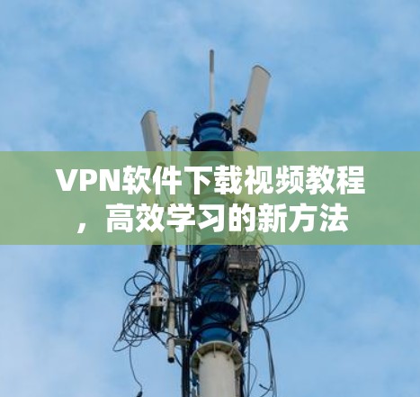 VPN软件下载视频教程,高效学习的新方法 VPN软件下载视频教程,高效学习的新方法