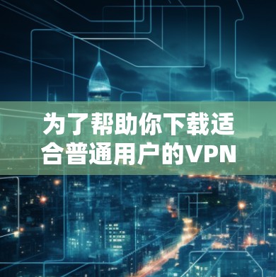 为了帮助你下载适合普通用户的VPN软件，以下是一些推荐的选择，每个软件都有其特点，适合不同的需求和设备类型