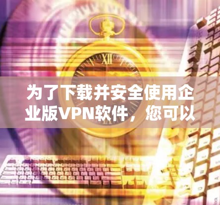 为了下载并安全使用企业版VPN软件,您可以按照以下步骤进行 为了下载并安全使用企业版VPN软件,您可以按照以下步骤进行