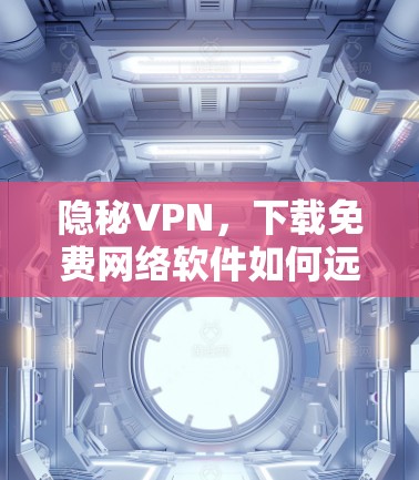 隐秘VPN,下载免费网络软件如何远离被VPN阻隔 隐秘VPN,下载免费网络软件如何远离被VPN阻隔