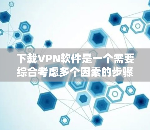 下载VPN软件是一个需要综合考虑多个因素的步骤，以下是一个结构化的指南，帮助您系统地完成下载和使用过程