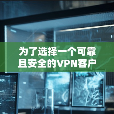 为了选择一个可靠且安全的VPN客户端，以下是一步步的建议