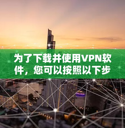 为了下载并使用VPN软件，您可以按照以下步骤进行