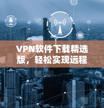 VPN软件下载精选版,轻松实现远程访问的高效解决方案 VPN软件下载精选版,轻松实现远程访问的高效解决方案