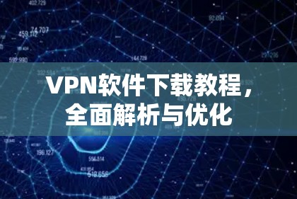 VPN软件下载教程,全面解析与优化 VPN软件下载教程,全面解析与优化