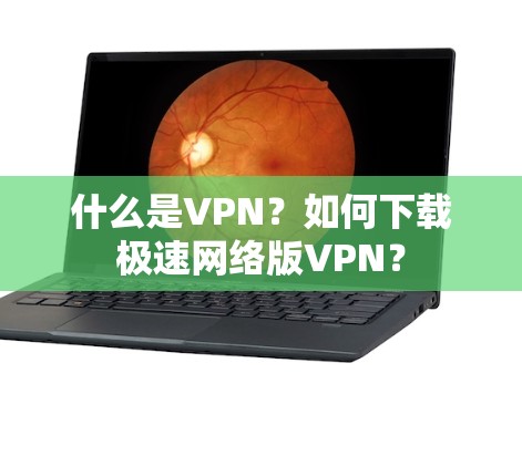 什么是VPN？如何下载极速网络版VPN？