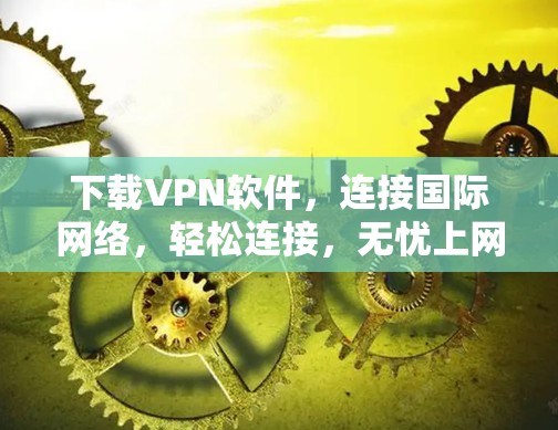 下载VPN软件，连接国际网络，轻松连接，无忧上网！