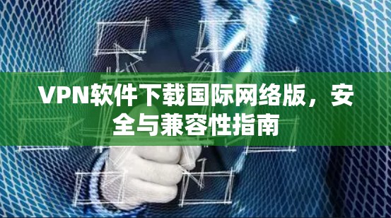 VPN软件下载国际网络版，安全与兼容性指南