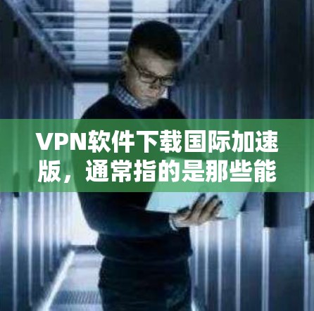 VPN软件下载国际加速版,通常指的是那些能够同时连接多个国际VPN服务器的软件,或者提供更快、更安全的连接体验。以下是一些常用的VPN加速软件推荐,帮助您在国际网络中快速访问多个VPN服务 VPN软件下载国际加速版,通常指的是那些能够同时连接多个国际VPN服务器的软件,或者提供更快、更安全的连接体验。以下是一些常用的VPN加速软件推荐,帮助您在国际网络中快速访问多个VPN服务