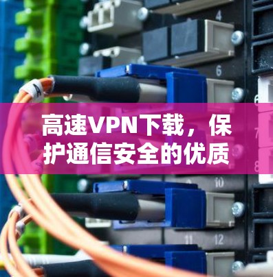 高速VPN下载，保护通信安全的优质选择