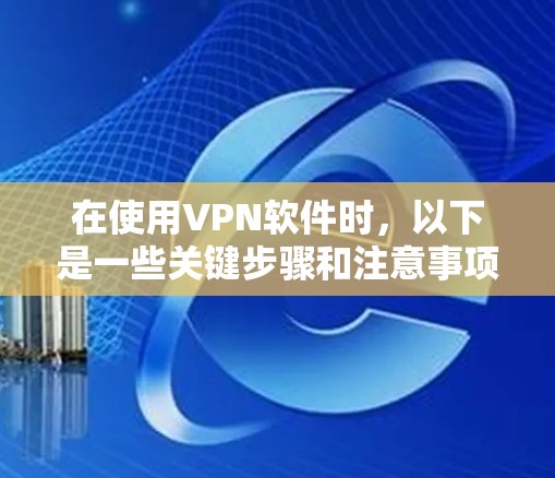 在使用VPN软件时,以下是一些关键步骤和注意事项 在使用VPN软件时,以下是一些关键步骤和注意事项