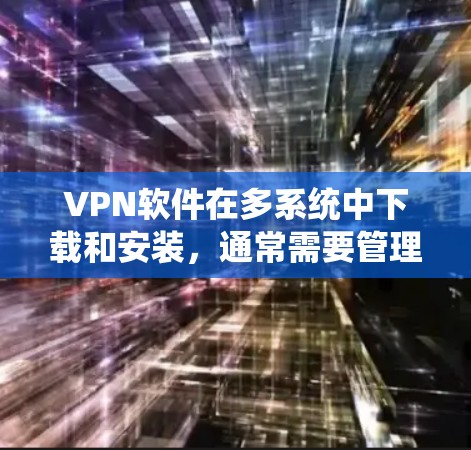 VPN软件在多系统中下载和安装，通常需要管理员权限，因为每个系统可能需要独立的设置。以下是针对这种情况的解决方案