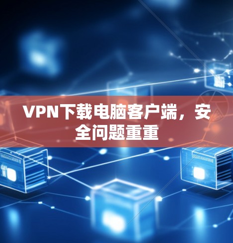 VPN下载电脑客户端,安全问题重重 VPN下载电脑客户端,安全问题重重