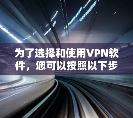 为了选择和使用VPN软件，您可以按照以下步骤进行
