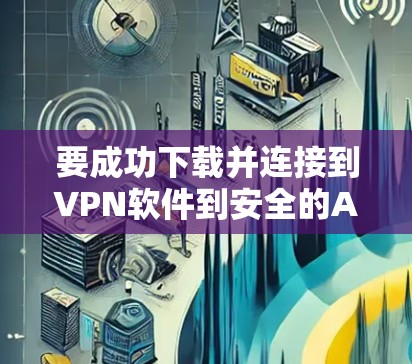要成功下载并连接到VPN软件到安全的APP，可以按照以下步骤进行