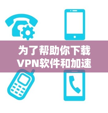为了帮助你下载VPN软件和加速器客户端，以下是一个清晰的步骤指南