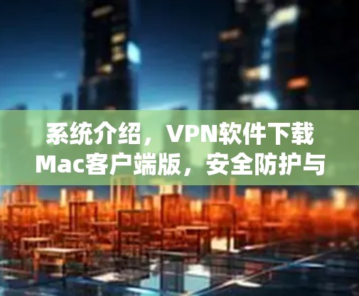 系统介绍，VPN软件下载Mac客户端版，安全防护与便捷体验