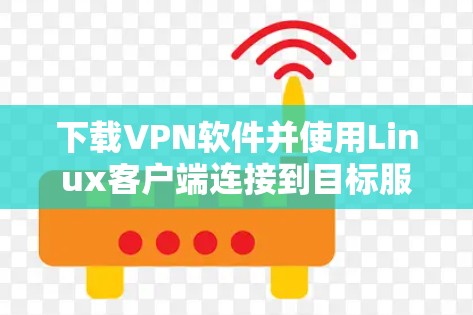 下载VPN软件并使用Linux客户端连接到目标服务器的步骤如下