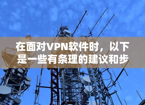 在面对VPN软件时，以下是一些有条理的建议和步骤，帮助你更有效地使用VPN