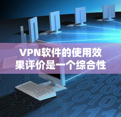 VPN软件的使用效果评价是一个综合性的分析，需要从多个方面进行评估。以下是基于多个方面的综合评价