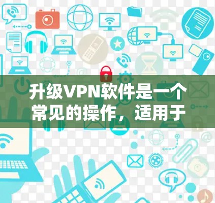 升级VPN软件是一个常见的操作,适用于大多数用户。以下是一般性的步骤,您可以根据自己的具体情况调整 升级VPN软件是一个常见的操作,适用于大多数用户。以下是一般性的步骤,您可以根据自己的具体情况调整