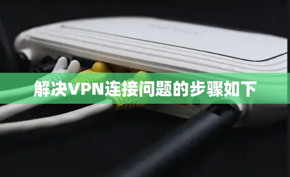 解决VPN连接问题的步骤如下 解决VPN连接问题的步骤如下