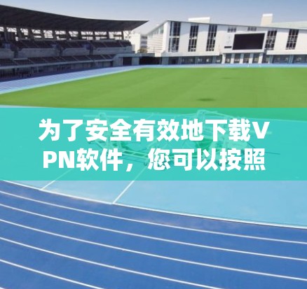 为了安全有效地下载VPN软件，您可以按照以下步骤操作