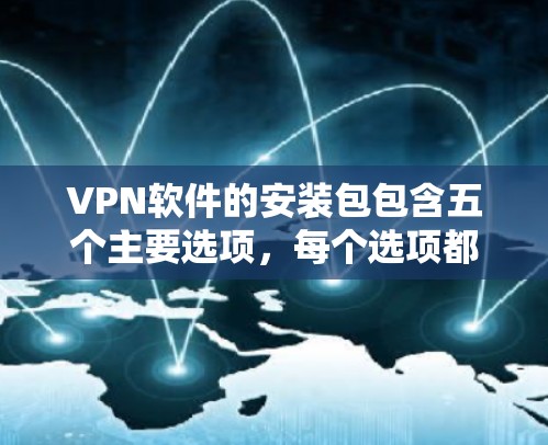 VPN软件的安装包包含五个主要选项，每个选项都有其特定的功能和用途，以下是详细的解释