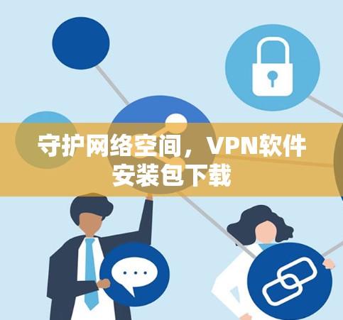 守护网络空间,VPN软件安装包下载 守护网络空间,VPN软件安装包下载