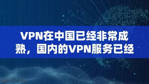 VPN在中国已经非常成熟，国内的VPN服务已经覆盖了大部分地区，满足了大多数用户的使用需求。至于日本，如果指的是从日本出去的用户，那么VPN服务在中国可能也有一定的选择空间，但需要遵守中国的法律法规