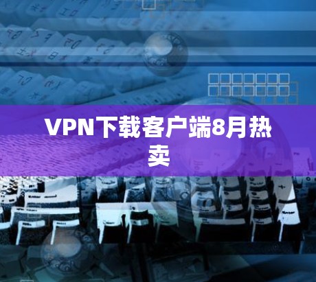 VPN下载客户端8月热卖 VPN下载客户端8月热卖