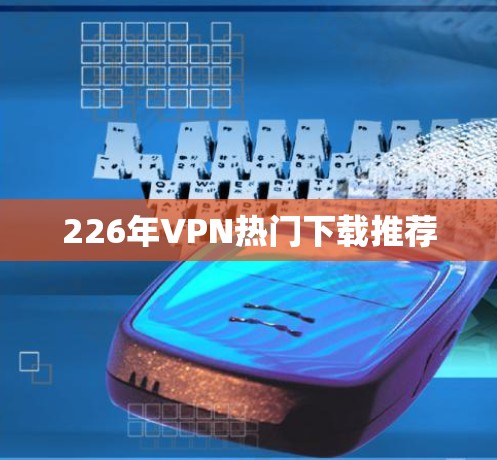 226年VPN热门下载推荐 226年VPN热门下载推荐
