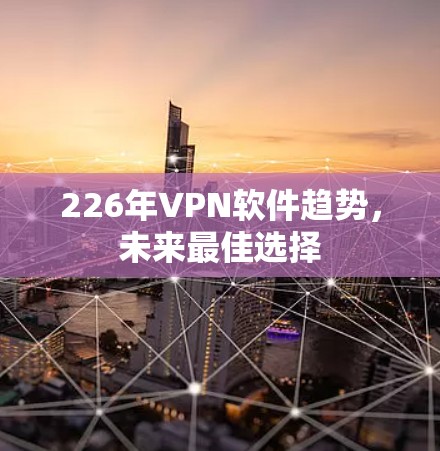 226年VPN软件趋势,未来最佳选择 226年VPN软件趋势,未来最佳选择