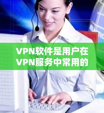 VPN软件是用户在VPN服务中常用的一种工具，它们帮助用户在多个网络之间保持隐私和安全。以下是根据用户反馈和实际使用体验整理的几种热门VPN软件推荐