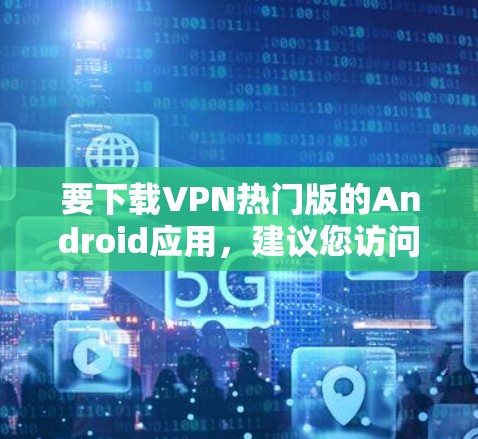 要下载VPN热门版的Android应用，建议您访问官方或可靠的VPN网站，如VidOn、ProtonVPN、NetNest等，这些网站提供高质量的VPN服务。以下是几个常见的VPN应用