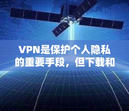 VPN是保护个人隐私的重要手段，但下载和使用VPNAPP时，需要谨慎，避免下载和使用不明软件。以下是一些常用的VPN应用下载链接和注意事项