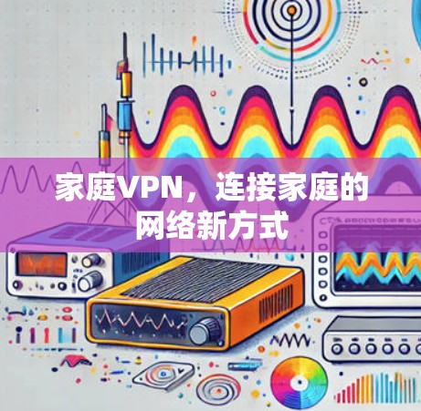 家庭VPN,连接家庭的网络新方式 家庭VPN,连接家庭的网络新方式
