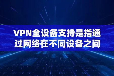 VPN全设备支持是指通过网络在不同设备之间访问外部网络资源的技术，确保客户端可以在手机、电脑或其他设备之间正常工作。以下是实现VPN全设备支持的具体步骤和考虑因素