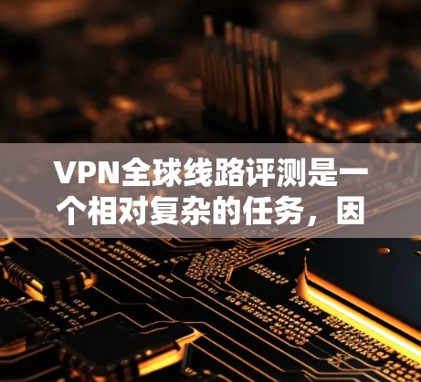 VPN全球线路评测是一个相对复杂的任务，因为VPN服务的评价和推荐因地区、网络覆盖范围、价格等因素而异。以下是一些常见的VPN全球线路评测的推荐，供您参考