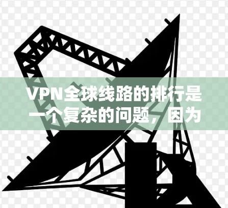 VPN全球线路的排行是一个复杂的问题，因为它取决于用户的具体需求，比如安全、速度、可靠性、适合的场景以及价格。以下是一个综合性的排名，涵盖了主要的 VPN 平台及其特点