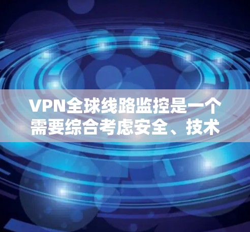 VPN全球线路监控是一个需要综合考虑安全、技术、法律和隐私等多方面的复杂问题。以下是一些关键点和建议 VPN全球线路监控是一个需要综合考虑安全、技术、法律和隐私等多方面的复杂问题。以下是一些关键点和建议
