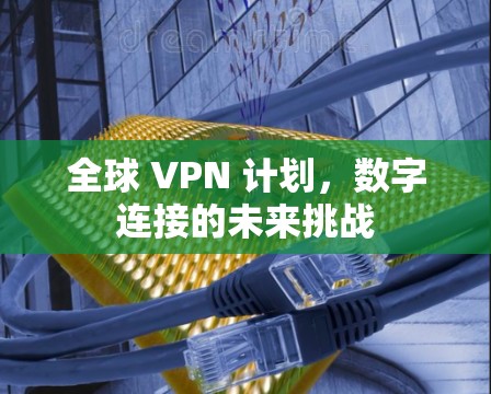 全球 VPN 计划，数字连接的未来挑战