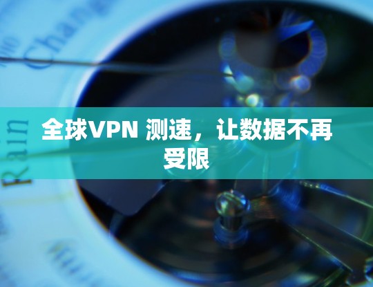 全球VPN 测速，让数据不再受限