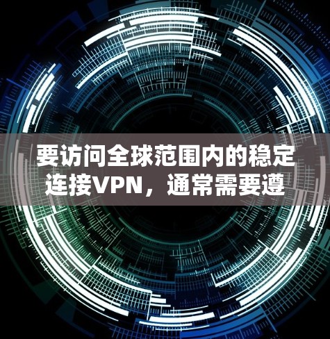 要访问全球范围内的稳定连接VPN，通常需要遵循以下步骤和注意事项