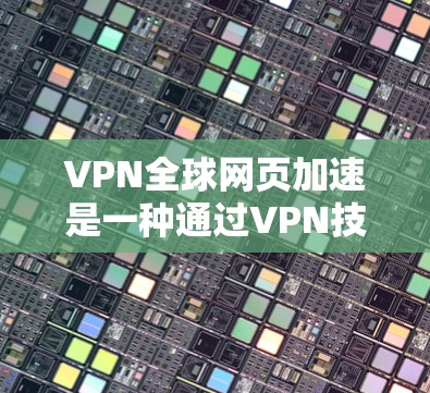 VPN全球网页加速是一种通过VPN技术来保护IP地址安全，同时加速下载网页和访问服务器资源的一种方式。以下是一些关键点和步骤