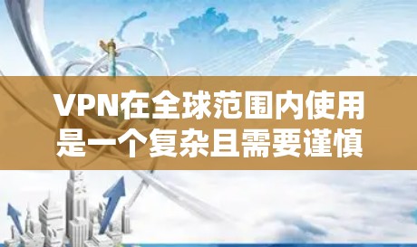 VPN在全球范围内使用是一个复杂且需要谨慎考虑的领域，其安全性和便利性因地区而异。以下是对VPN使用的一些建议和总结