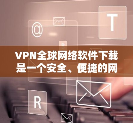 VPN全球网络软件下载是一个安全、便捷的网络连接方式，适合在不同国家使用。以下是对VPN软件下载的详细分析