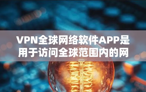 VPN全球网络软件APP是用于访问全球范围内的网络设备的软件，广泛应用于家庭、企业以及移动设备的网络连接。以下是对这些软件的详细分析和总结